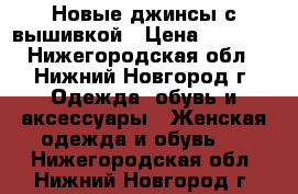 Новые джинсы с вышивкой › Цена ­ 1 000 - Нижегородская обл., Нижний Новгород г. Одежда, обувь и аксессуары » Женская одежда и обувь   . Нижегородская обл.,Нижний Новгород г.